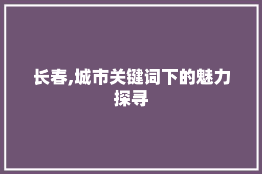 长春,城市关键词下的魅力探寻