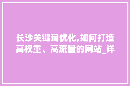 长沙关键词优化,如何打造高权重、高流量的网站_详细分析与实战指南