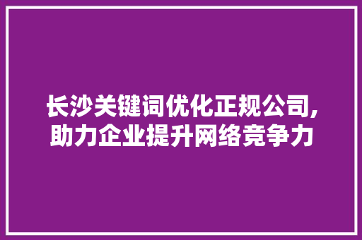 长沙关键词优化正规公司,助力企业提升网络竞争力