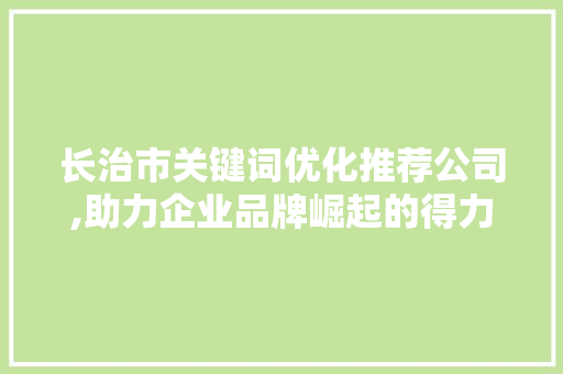 长治市关键词优化推荐公司,助力企业品牌崛起的得力助手
