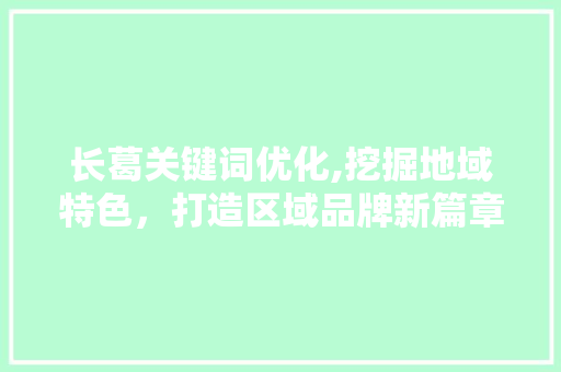 长葛关键词优化,挖掘地域特色，打造区域品牌新篇章