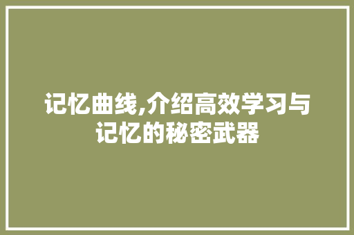 记忆曲线,介绍高效学习与记忆的秘密武器
