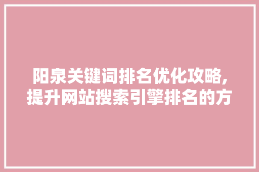 阳泉关键词排名优化攻略,提升网站搜索引擎排名的方法