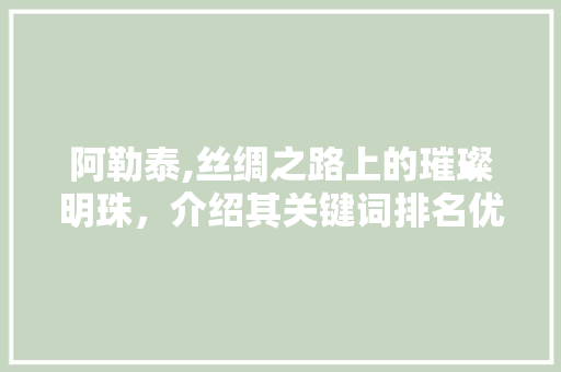 阿勒泰,丝绸之路上的璀璨明珠，介绍其关键词排名优化之路