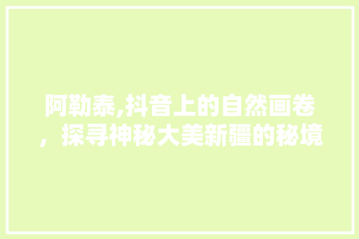 阿勒泰,抖音上的自然画卷，探寻神秘大美新疆的秘境之旅