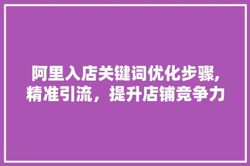 阿里入店关键词优化步骤,精准引流，提升店铺竞争力