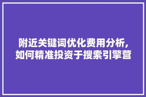 附近关键词优化费用分析,如何精准投资于搜索引擎营销