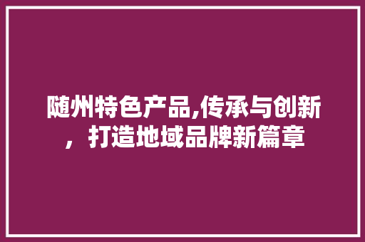随州特色产品,传承与创新，打造地域品牌新篇章