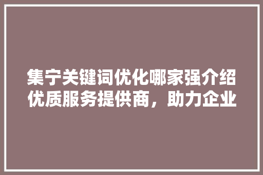 集宁关键词优化哪家强介绍优质服务提供商，助力企业腾飞