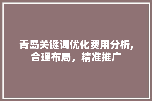 青岛关键词优化费用分析,合理布局，精准推广