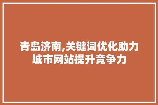青岛济南,关键词优化助力城市网站提升竞争力