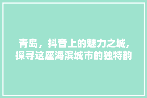 青岛，抖音上的魅力之城,探寻这座海滨城市的独特韵味