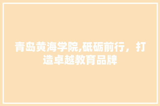 青岛黄海学院,砥砺前行，打造卓越教育品牌