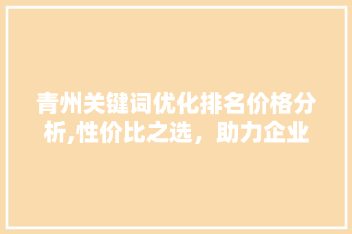 青州关键词优化排名价格分析,性价比之选，助力企业网络营销