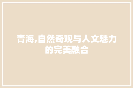 青海,自然奇观与人文魅力的完美融合