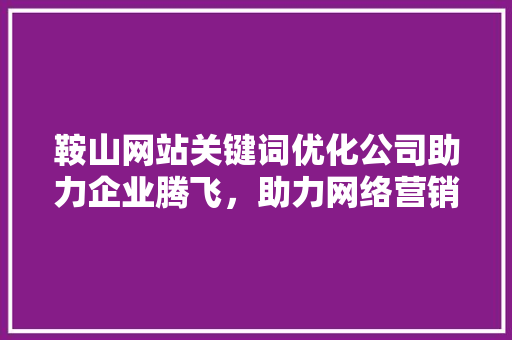 鞍山网站关键词优化公司助力企业腾飞，助力网络营销新篇章