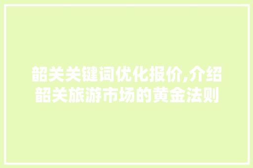 韶关关键词优化报价,介绍韶关旅游市场的黄金法则