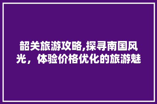 韶关旅游攻略,探寻南国风光，体验价格优化的旅游魅力