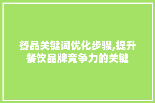 餐品关键词优化步骤,提升餐饮品牌竞争力的关键
