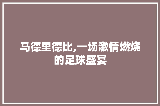 马德里德比,一场激情燃烧的足球盛宴
