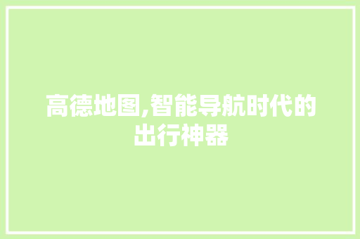 高德地图,智能导航时代的出行神器
