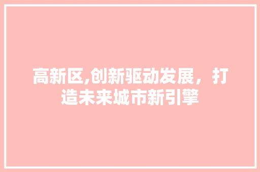 高新区,创新驱动发展，打造未来城市新引擎