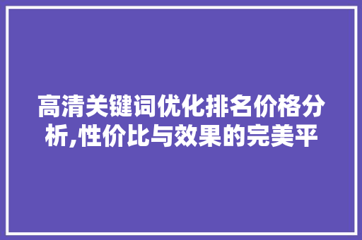 高清关键词优化排名价格分析,性价比与效果的完美平衡