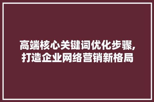 高端核心关键词优化步骤,打造企业网络营销新格局