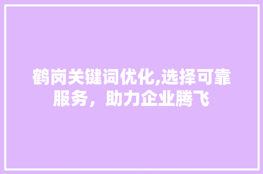 鹤岗关键词优化,选择可靠服务，助力企业腾飞