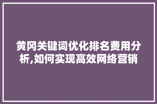 黄冈关键词优化排名费用分析,如何实现高效网络营销