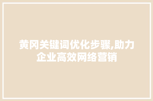 黄冈关键词优化步骤,助力企业高效网络营销