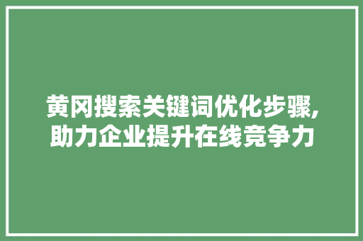 黄冈搜索关键词优化步骤,助力企业提升在线竞争力