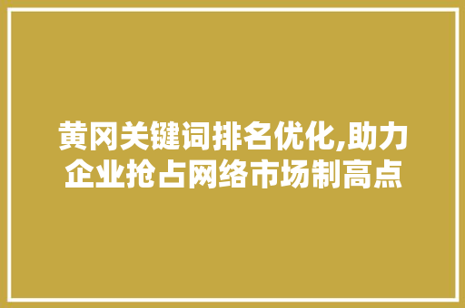 黄冈关键词排名优化,助力企业抢占网络市场制高点