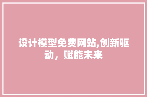 设计模型免费网站,创新驱动，赋能未来