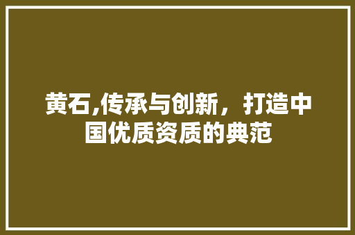 黄石,传承与创新，打造中国优质资质的典范
