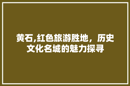 黄石,红色旅游胜地，历史文化名城的魅力探寻