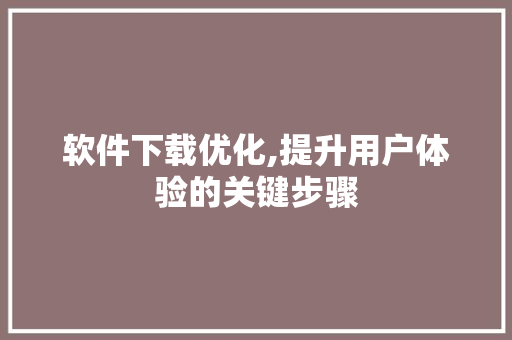 软件下载优化,提升用户体验的关键步骤