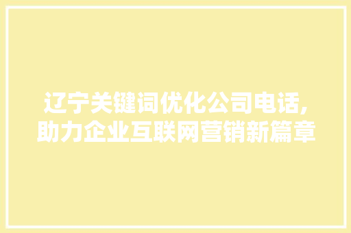 辽宁关键词优化公司电话,助力企业互联网营销新篇章