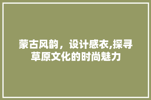 蒙古风韵，设计感衣,探寻草原文化的时尚魅力