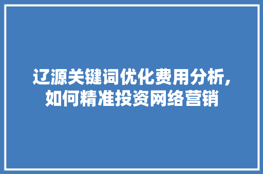 辽源关键词优化费用分析,如何精准投资网络营销