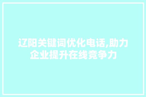 辽阳关键词优化电话,助力企业提升在线竞争力