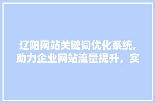 辽阳网站关键词优化系统,助力企业网站流量提升，实现品牌价值最大化