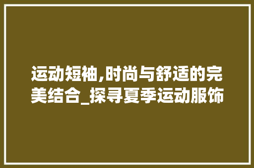 运动短袖,时尚与舒适的完美结合_探寻夏季运动服饰的潮流风向标