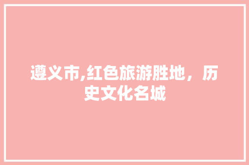 遵义市,红色旅游胜地，历史文化名城
