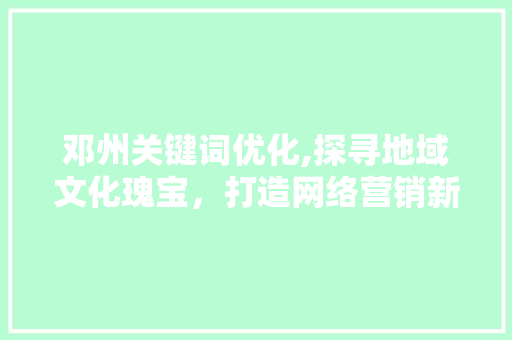 邓州关键词优化,探寻地域文化瑰宝，打造网络营销新风口