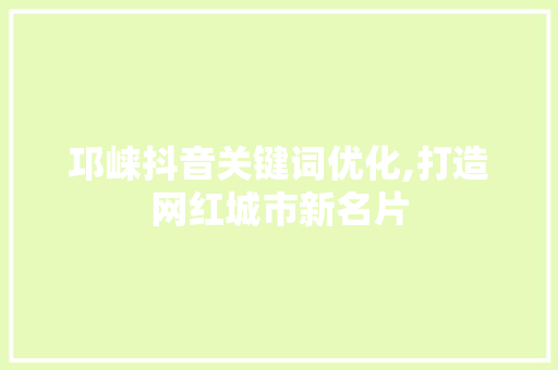 邛崃抖音关键词优化,打造网红城市新名片