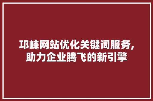 邛崃网站优化关键词服务,助力企业腾飞的新引擎