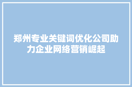 郑州专业关键词优化公司助力企业网络营销崛起