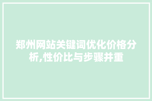 郑州网站关键词优化价格分析,性价比与步骤并重