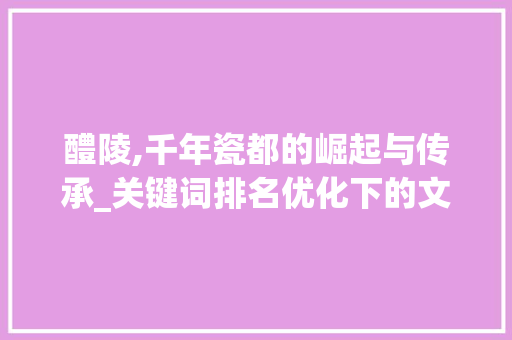 醴陵,千年瓷都的崛起与传承_关键词排名优化下的文化之旅